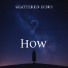 Cover Shattered Echo - How? Shattered Echo - How?