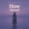 Cover Shattered Echo - How? (slowed) Shattered Echo - How? (slowed)