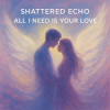 Cover Shattered Echo - All I Need Is Your Love Shattered Echo - All I Need Is Your Love